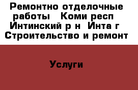 Ремонтно отделочные работы - Коми респ., Интинский р-н, Инта г. Строительство и ремонт » Услуги   